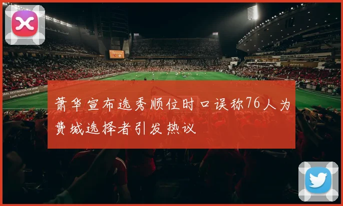 萧华宣布选秀顺位时口误称76人为费城选择者引发热议