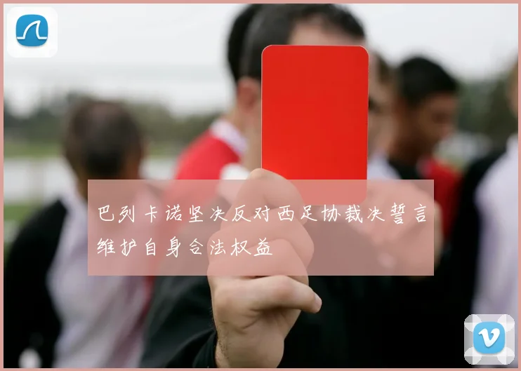 巴列卡诺坚决反对西足协裁决誓言维护自身合法权益