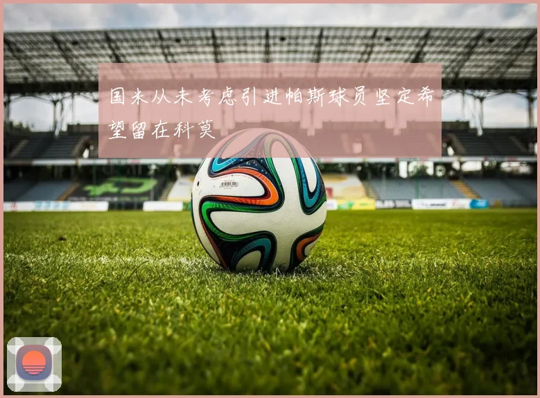 国米从未考虑引进帕斯球员坚定希望留在科莫