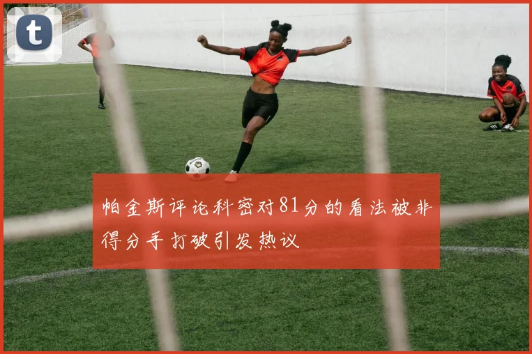帕金斯评论科密对81分的看法被非得分手打破引发热议