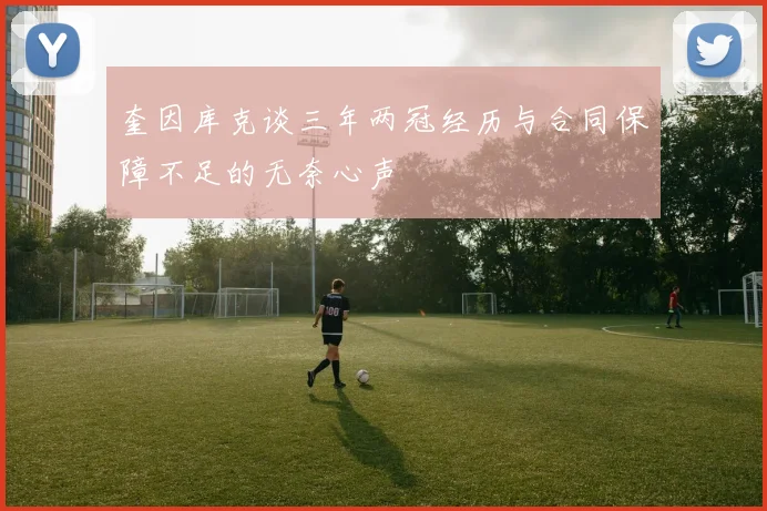 奎因库克谈三年两冠经历与合同保障不足的无奈心声