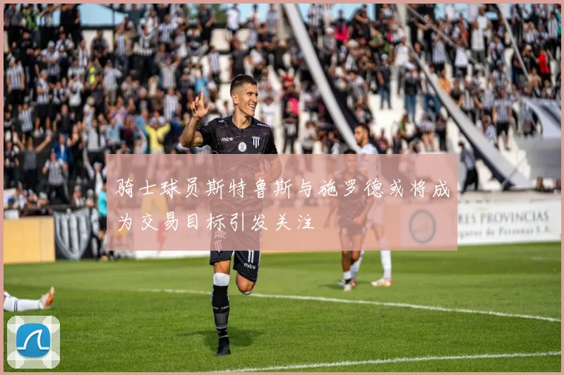 骑士球员斯特鲁斯与施罗德或将成为交易目标引发关注