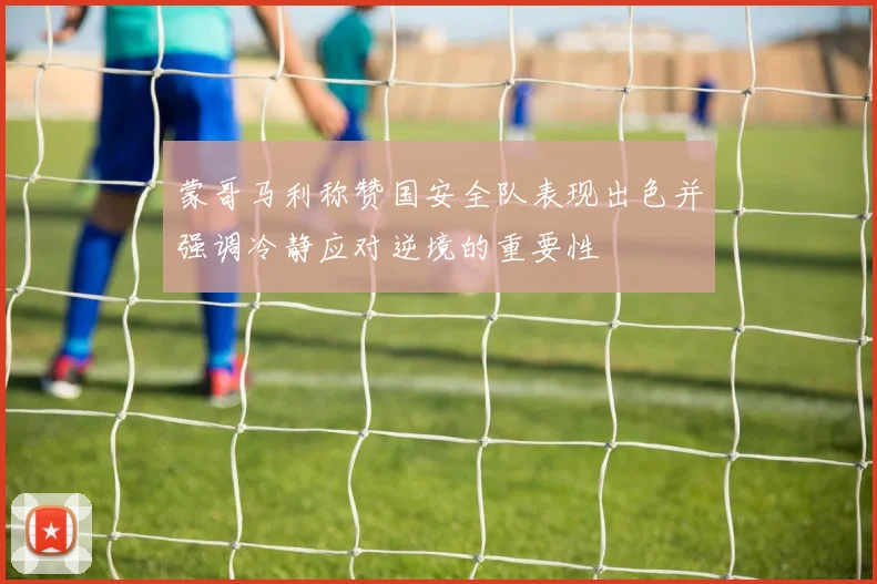 蒙哥马利称赞国安全队表现出色并强调冷静应对逆境的重要性