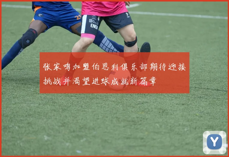 张家鸣加盟伯恩利俱乐部期待迎接挑战并渴望进球成就新篇章
