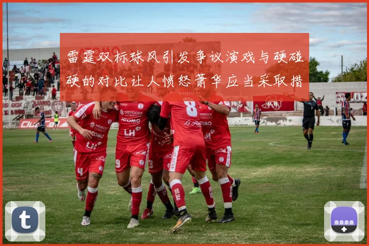 雷霆双标球风引发争议演戏与硬碰硬的对比让人愤怒萧华应当采取措施