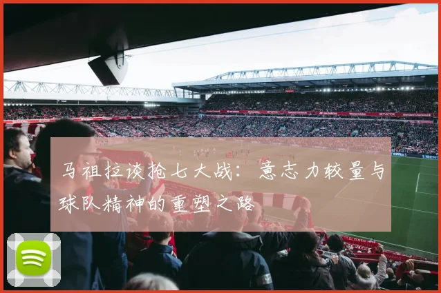 马祖拉谈抢七大战：意志力较量与球队精神的重塑之路