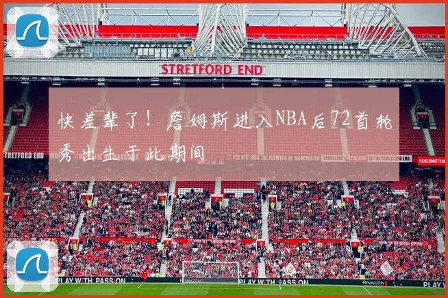 快差辈了！詹姆斯进入NBA后72首轮秀出生于此期间