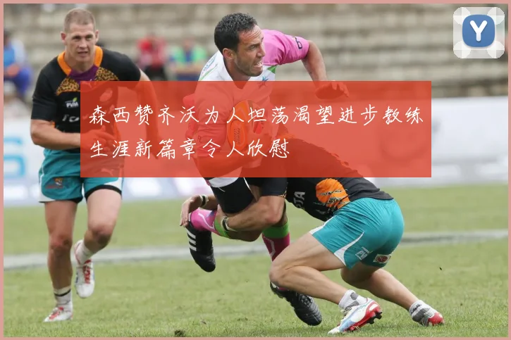森西赞齐沃为人坦荡渴望进步教练生涯新篇章令人欣慰