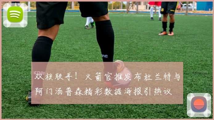 双核联手！火箭官推发布杜兰特与阿门汤普森精彩数据海报引热议