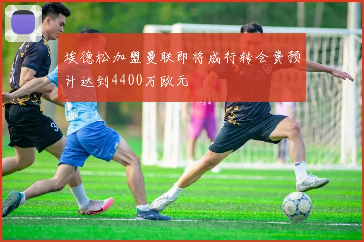 埃德松加盟曼联即将成行转会费预计达到4400万欧元
