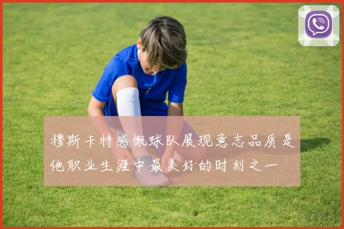 穆斯卡特感慨球队展现意志品质是他职业生涯中最美好的时刻之一